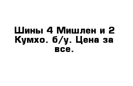 Шины 4 Мишлен и 2 Кумхо. б/у. Цена за все.